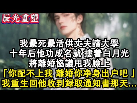 【完結爽文】我累死累活供丈夫讀大學，十年後他功成名就，摟著白月光，將離婚協議甩我臉上：你配不上我淨身出戶吧。我重生回他收到錄取通知書那天#故事 #重生 #情感故事 #爽文 #完结文 #小說 #情感