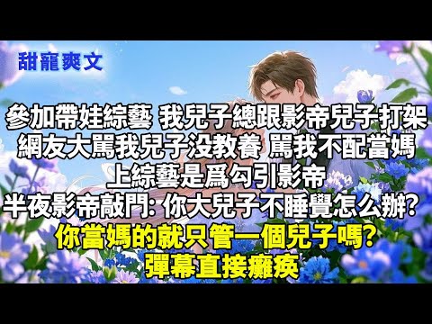 參加帶娃綜藝，我兒子總跟影帝兒子打架。網友罵我兒子沒教養，罵我不配當媽，上綜藝是為勾引影帝。半夜影帝敲門「你大兒子不睡覺怎麼辦？你當媽的就只管一個兒子嗎？」彈幕直接癱瘓#言情 #情感 #完結 #甜文