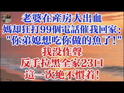 老婆在產房大出血 我媽卻狂打99個電話催我回家：“你弟媳婦想喫你做的魚了！”我沒作聲 反手拉黑全家23口 這一次絕不慣着！ #煙火故事匯 #婆媳 #家庭 #生活故事 #故事 #情感故事 #婚姻