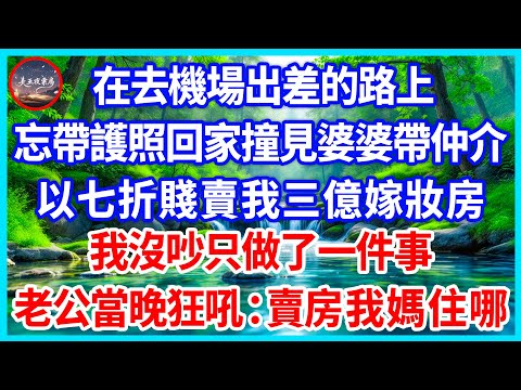 在去機場出差的路上，忘帶護照回家撞見婆婆帶仲介，以七折賤賣我三億嫁妝房，我沒吵只做了一件事，老公當晚狂吼：賣房我媽住哪？#為人處世 #生活經驗 #情感故事 #故事 #小說 #戀愛 #情感 #婚姻