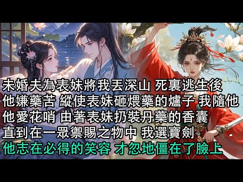 【一口氣看完】未婚夫為表妹將我丟深山 死裏逃生後,他嫌藥苦 縱使表妹砸煨藥的爐子 我隨他,他愛花哨 由著表妹扔裝丹藥的香囊,直到在一眾禦賜之物中 我選寶劍,他志在必得的笑容 才忽地僵在了臉上