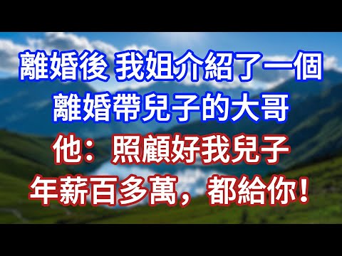 離婚後，我姐介紹了一個離婚帶兒子的大哥，他：照顧好我兒子，年薪百多萬，都給你！#言情故事#情感故事#家庭故事#小說#戀愛#婚姻