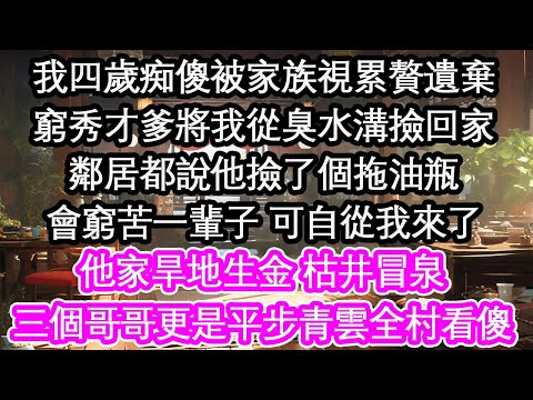 我四歲痴傻被家族視累贅遺棄窮秀才爹將我從臭水溝撿回家鄰居都說他撿了個拖油瓶會窮苦一輩子 可自從我來了他家旱地生金 枯井冒泉三個哥哥更是平步青雲！【花開】【愛情】【生活】