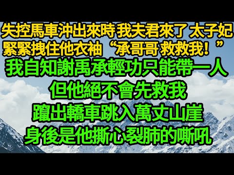 失控馬車沖出來時 我夫君來了,太子妃緊緊拽住他衣袖“承哥哥,救我!”我自知謝禹承輕功只能帶一人 但他絕不會先救我,躥出轎車跳入萬丈山崖,身後是他撕心裂肺的嘶吼