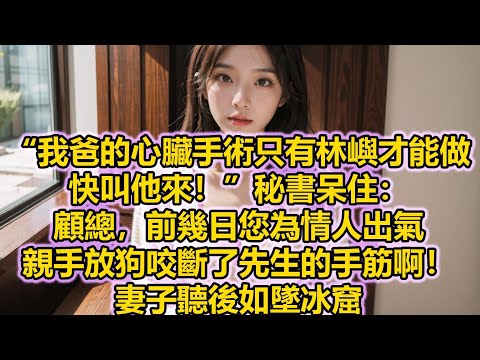 “我爸的心臟手術只有林嶼才能做，快叫他來！”秘書呆住：顧總，前幾日您為情人出氣，親手放狗咬斷了先生的手筋啊！妻子聽後如墜冰窟