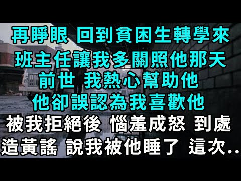 再睜眼 回到貧困生轉學來，班主任讓我多關照他那天，前世 我熱心幫助他，他卻誤認為我喜歡他，被我拒絕後 惱羞成怒，到處造黃謠 說我被他睡了 這次...