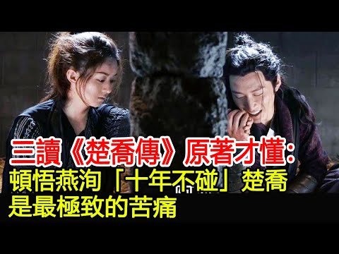三讀《楚喬傳》原著才懂：頓悟燕洵「十年不碰」楚喬，是最極致的苦痛︱楚喬傳︱趙麗穎︱李沁︱竇驍︱與鳳行︱林更新#魔幻劇情社
