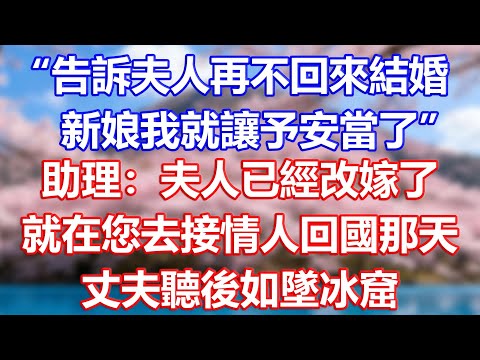 “告訴夫人再不回來結婚，新娘我就讓予安當了”，助理：夫人已經改嫁了，就在您去接情人回國那天，丈夫聽後如墜冰窟