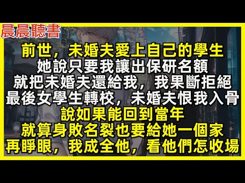 再睜眼，我成全未婚夫，看渣男小三怎收場! 前世，未婚夫愛上自己的學生，她說只要我讓出保研名額，就把未婚夫還給我，我果斷拒絕，最後女學生轉校，未婚夫恨我入骨。說如果能回到當年，就算身敗名裂也要給她一個家