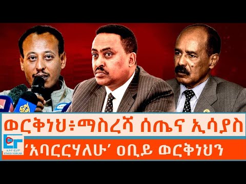 ወርቅነህ፥ማስረሻ ሰጤና ኢሳያስ ፤ ‘አባርርሃለሁ’ ዐቢይ ወርቅነህን |ETHIO FORUM