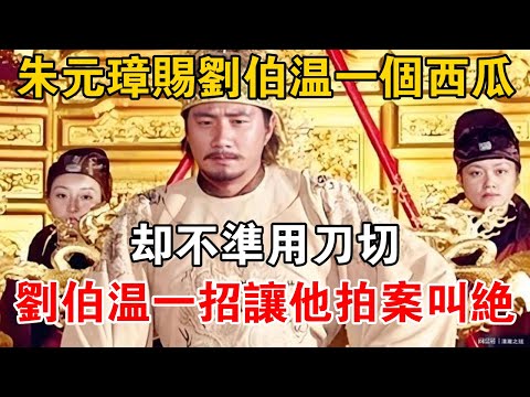 朱元璋賜劉伯溫一個西瓜，卻不准用刀切，劉伯溫一招讓他拍案叫絕【史海探秘】