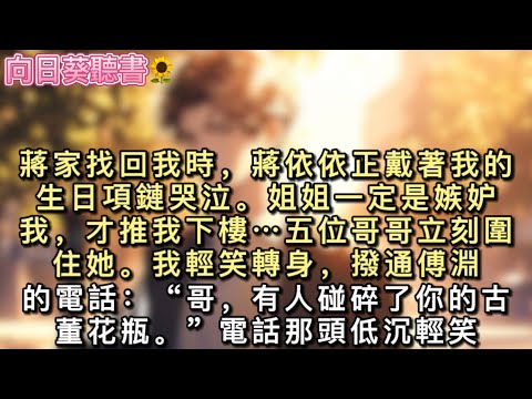 蔣家找回我時，蔣依依正戴著我的生日項鏈哭泣。“姐姐一定是嫉妒我，才推我下樓⋯⋯”五位哥哥立刻圍住她。我輕笑轉身，撥通傅淵的電話：“哥，有人碰碎了你的古董花瓶。”#真假千金 #一口氣看完 #小說 