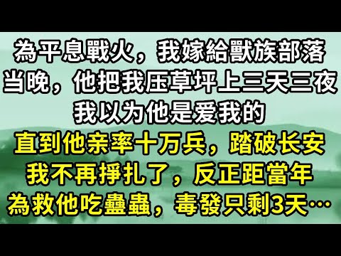 為平息戰火，我嫁給獸族部落。当晚，他把我压草坪上三天三夜。我以为他是爱我的。直到他亲率十万兵，踏破长安。我不再掙扎了，反正距當年為救他吃蠱蟲，毒發只剩3天…#小说