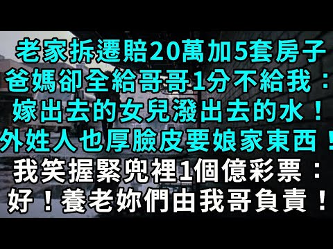 老家拆遷賠20萬加5套房子，爸媽卻全給哥哥一分不給我：「嫁出去的女兒潑出去的水！外姓人也厚臉皮要娘家東西！」我氣笑，握緊兜裡的一個億彩票：「以後養老你們全權由我哥負責！」