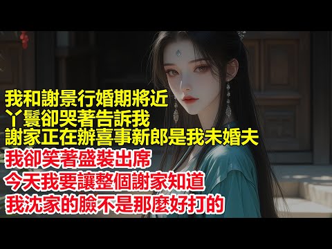 距離我和謝景行的大婚還有二十八天，丫鬟卻哭著告訴我，謝家正在辦喜事新郎是我未婚夫，我卻笑著盛裝出席，今天我便讓謝家知道，我沈家的臉不是那麼好打的....