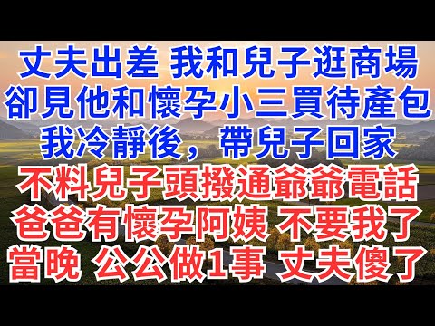 丈夫出差，我和兒子逛商場，卻見他和懷孕小三買待產包，我冷靜後，帶兒子回家，不料兒子頭撥通爺爺電話，爸爸有懷孕阿姨，不要我了，當晚，公公做1事，丈夫傻了！#為人處世#生活經驗#情感故事#故事#小說#情感