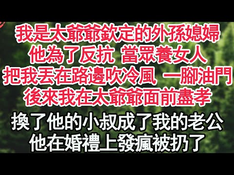 我是太爺爺欽定的外孫媳婦，他為了反抗 當眾養女人，把我丟在路邊吹冷風 一腳油門，後來我在太爺爺面前盡孝，換了他的小叔成了我的老公，他在婚禮上發瘋被扔了【顧亞男】【高光女主】【爽文】【情感】