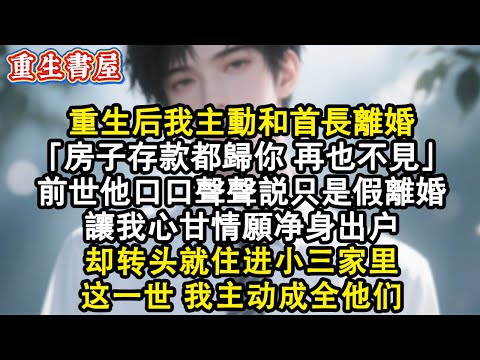 【重生爽文】#重生 後我主動和首長離婚”房子存款都歸妳再也不見”，前世他說只是假離婚，讓我心甘情願凈身出戶，卻轉頭就住進小三家裏，這一世我主動成全他們#小說 #完结文 #情感 #重生小說 #爽文