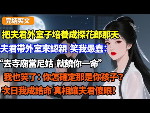 把夫君外室子培養成探花郎那天，夫君帶外室來認親，笑我愚蠢：“去寺廟當尼姑，就饒你一命！”我也笑了：你怎確定那是你孩子？次日我成誥命，真相讓夫君傻眼！