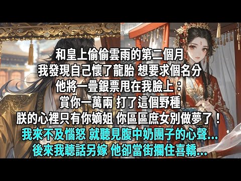 和皇上偷偷雲雨的第二個月，我發現懷了龍胎，想要個名分。他將一疊銀票甩在我臉上：賞你一萬兩，打了這個野種。朕的心裡只有你嫡姐，你區區庶女，別做夢了！我來不及惱怒，就聽見腹中奶團子的心聲