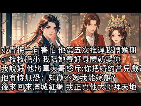 【一口氣看完】小青梅一句害怕 他第五次推遲我們婚期：枝枝膽小 我陪她養好身體就娶你，我說好 他將軍大哥怒斥:你把婚約當兒戲？他有恃無恐：知微不嫁我能嫁誰？後來回來滿城紅綢 我正與他大哥拜天地