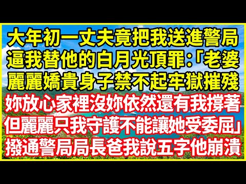 大年初一丈夫竟把我送進警局，逼我替他的白月光頂罪：「老婆，麗麗嬌貴身子禁不起牢獄摧殘，妳放心家裡沒妳依然還有我撐著，但麗麗只我守護不能讓她受委屈！」撥通警局局長爸我說五字他崩潰！#情感故事 #深夜淺談