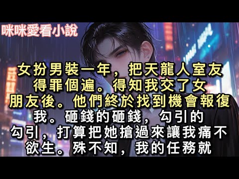 女扮男裝一年，把天龍人室友得罪個遍。得知我交了女朋友後。他們終於找到機會報復我。砸錢的砸錢，勾引的勾引。打算把她搶過來讓我痛不欲生。#甜寵 #一口氣看完 #小說 