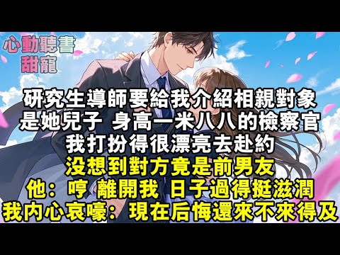 研究生導師要給我介紹相親對象。是她兒子，身高一米八八的檢察官。我打扮得很漂亮去赴約。沒想到對方竟是前男友。他：哼，離開我，日子過得挺滋潤。我內心哀嚎：現在後悔還來不來得及。#小說 #有聲書 #甜寵