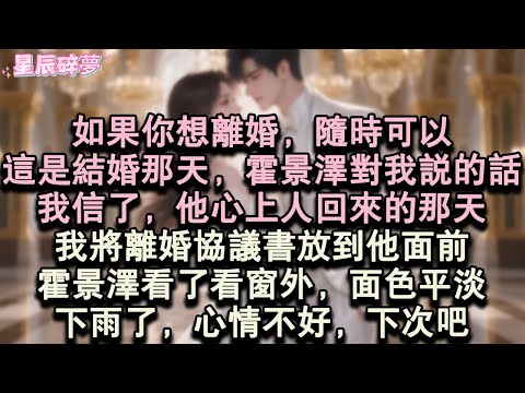 【星辰碎夢】如果你想離婚，隨時可以。這是結婚那天，霍景澤對我說的話。我信了，他心上人回來的那天，我將離婚協議書放到他面前。霍景澤看了看窗外，面色平淡：下雨了，心情不好，下次吧。#小說#愛情#完結