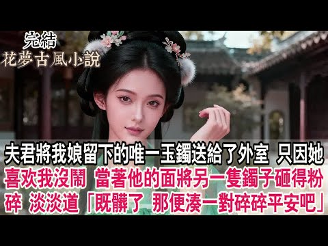 【完結爽文】夫君將我娘留下的唯一玉鐲送給了外室，只因她說那是個稀罕物。我沒鬧，當著他的面將另一隻鐲子砸得粉碎，淡淡道：「既髒了，那便湊一對碎碎平安吧。」#古言 #小說 #原創