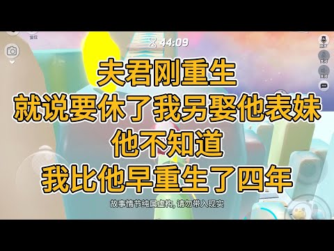 夫君刚重生，就说要休了我另娶他表妹。他不知道，我比他早重生了四年。#一口气看完   #小说  #故事