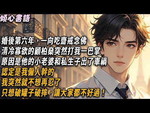 婚後第六年，一向吃齋戒念佛、清冷寡欲的顧柏燊突然打我一巴掌。原因是他的小老婆和私生子出了車禍，認定是我僱人幹的。我突然就不想再忍了，只想破罐子破摔，讓大家都不好過！#小說 #爽文 #情感 #故事分享