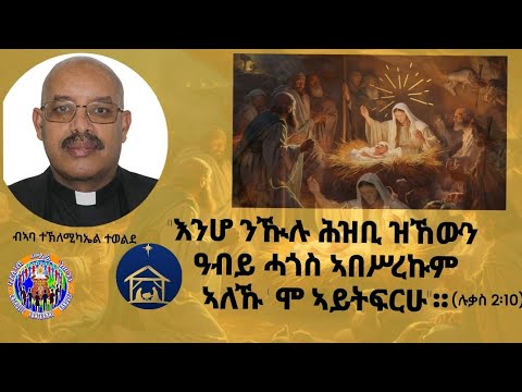 እንሆ ንዂሉ ሕዝቢ ዝኸውን ዓብይ ሓጎስ ኣበሥረኩም ኣለኹ'ሞ ኣይትፍርሁ"ሉቃስ 2፡10 ብኣባ ተኽለሚካኤል ተወልደ