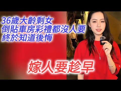 36歲大齡剩女，淪落到倒貼車房彩禮都沒人要的地步，終於知道後悔了，告誡年輕女性：嫁人要趁早！！！