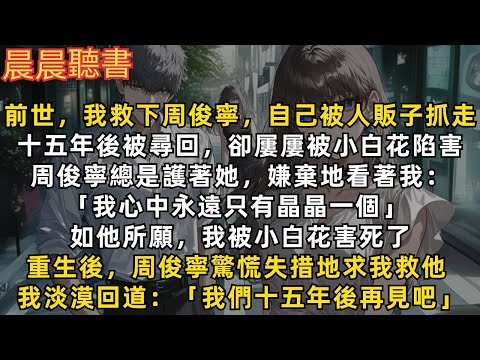 重生後，周俊寧驚慌失措地求我救他，我淡漠回道「我們十五年後再見吧」前世，我救下他，自己被人販子抓走。十五年後被尋回，卻屢屢被小白花陷害，周俊寧總是護著她「我心中只有晶晶一個」如他所願，我被小白花害死了