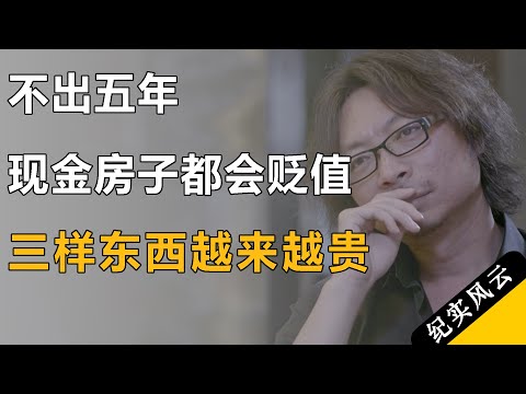 不出五年，现金房子都会贬值，这三样东西肯定升值，越来越贵！#许知远  #纪实风云 #纪录片 #罗振宇