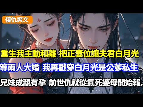 重生我主動和離，把正妻位讓夫君白月光，等兩人大婚日，我再戳穿白月光是公爹私生，兄妹成親有孕？前世仇今生就從氣死婆母開始報