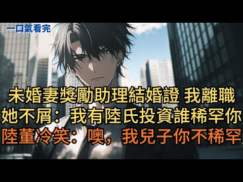未婚妻獎勵助理結婚證，我離職。她不屑：「我有陸氏投資，誰還稀罕你。」陸董冷笑：「噢，我兒子，你不稀罕」#小说 #爽文