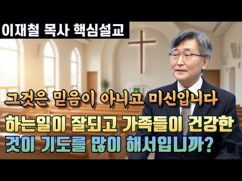 하는일이 잘되고 가족들이 건강한 것이 믿음이 좋고 기도를 많이해서 입니까? | 그것은 믿음이 아니고 미신입니다 | 이재철 목사 핵심설교