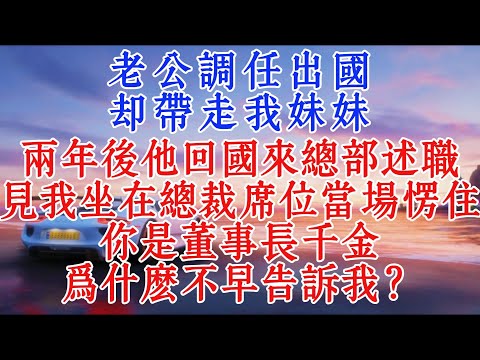老公調任出國，卻帶走我妹妹，兩年後他回國來總部述職，見我坐在總裁席位當場愣住：你是董事長千金，為什麼不早告訴我？