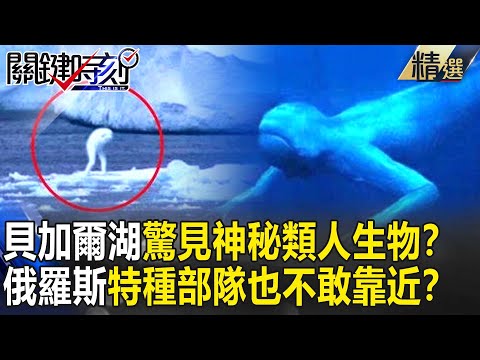 【精選】貝加爾湖驚見神秘「類人」生物！？銀白色皮膚身高3公尺…俄軍特種部隊也不敢靠近？【關鍵時刻】-劉寶傑 黃創夏 劉燦榮 朱學恒 馬西屏 陳耀寬