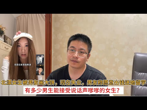 北漂女生被男友画大饼，现在失业，男友称愿意出钱送她留学；有多少男生能接受说话声嗲嗲的女生？