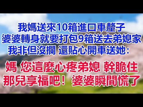 我媽送來10箱進口車釐子，婆婆轉身就要打包9箱送去弟媳家。我非但沒攔，還貼心開車送她：“媽，您這麼心疼弟媳，幹脆住那兒享福吧！婆婆瞬間慌了
