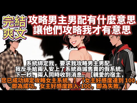 完結爽文：攻略男主男配有什麼意思，讓他們攻略我才有意思。系统绑定我，要求我攻略男主男配。我反手给两人安上了系统商城售卖的假系统。下一秒，两人同时收到消息。【亲爱的宿主，您已成功绑定攻略女主系统。】