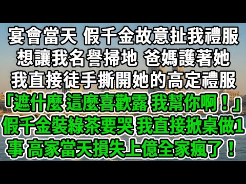 宴會當天，假千金故意扯我禮服，想讓我名譽掃地，爸媽護著她，我直接徒手撕開她的高定禮服：「遮什麼，這麼喜歡露，我幫你啊！」假千金裝綠茶要哭，我直接掀桌做1事，高家當天損失上億全家瘋了！#風起雲湧 #爽文