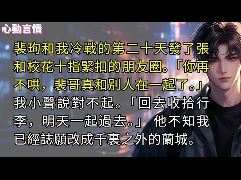 裴珣和我冷戰的第二十天發了張和校花十指緊扣的朋友圈。「你再不哄，裴哥真和別人在一起了。」 我小聲說對不起。裴珣扯扯嘴角。「回去收拾行李，明天一起過去。」 裴珣不知道，我已經把誌願改成千裏之外的蘭城。