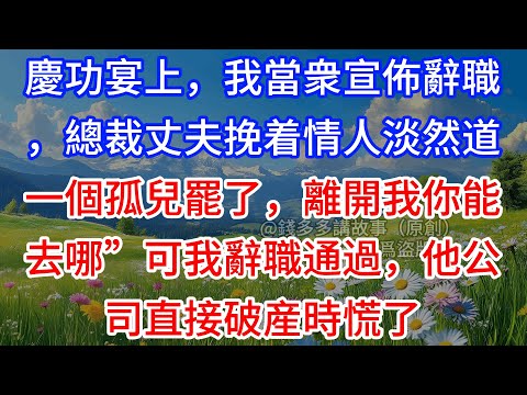 【完結】慶功宴上，我當衆宣佈辭職，總裁丈夫挽着情人淡然道：“一個孤兒罷了，離開我你能去哪”可我辭職通過，他公司直接破産時慌了