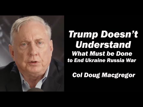 Col Doug Macgregor: Trump Doesn't Understand What Must be Done to End Ukraine Russia War