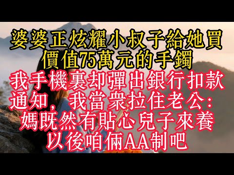 婆婆正炫耀小叔子給她買價值75萬元的手鐲，我手機裡卻彈出銀行扣款通知，我當眾拉住老公：媽既然有貼心兒子來養，以後咱倆AA制吧