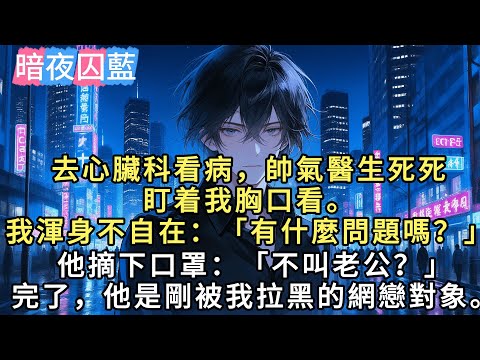 去心脏科看病，帅气医生死死盯着我胸口看。我浑身不自在：「有什么问题吗？」他摘下口罩：「不叫老公？」完了，他是刚被我拉黑的网恋对象。#言情 #戀愛 #小說